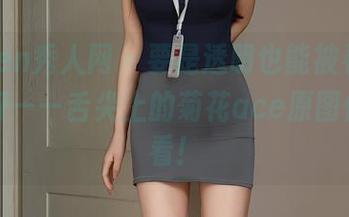 Xiuren秀人网 – 要是透明也能被看懂，该多好——舌尖上的菊花ace原图你得看看！