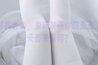 白袜写真合集，兔玩映画你这是想让我每天都来看吗？